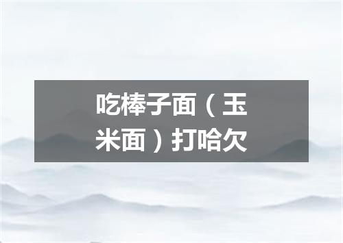 吃棒子面（玉米面）打哈欠