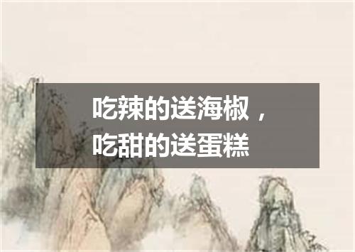 吃辣的送海椒，吃甜的送蛋糕