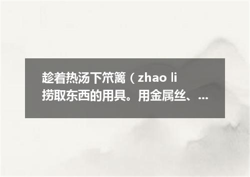 趁着热汤下笊篱（zhao li捞取东西的用具。用金属丝、篾条或柳条等编成。有长柄）