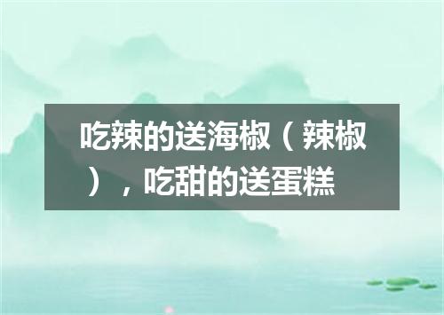 吃辣的送海椒（辣椒），吃甜的送蛋糕