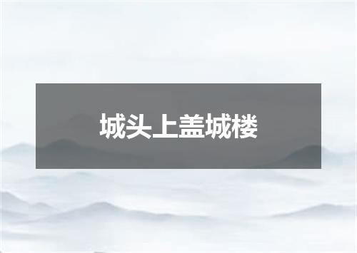 城头上盖城楼