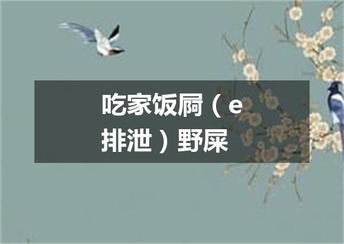 吃家饭屙（e排泄）野屎