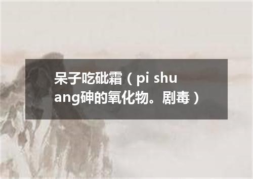呆子吃砒霜（pi shuang砷的氧化物。剧毒）