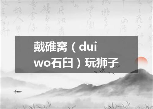 戴碓窝（dui wo石臼）玩狮子