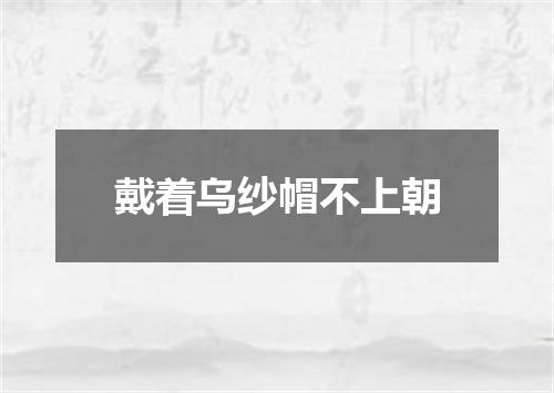 戴着乌纱帽不上朝