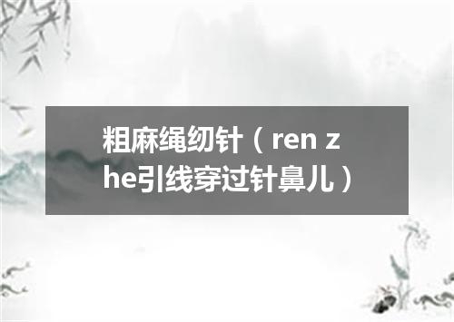 粗麻绳纫针（ren zhe引线穿过针鼻儿）