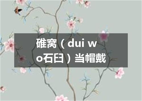 碓窝（dui wo石臼）当帽戴