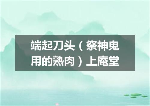 端起刀头（祭神鬼用的熟肉）上庵堂