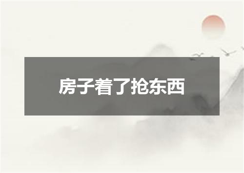 房子着了抢东西
