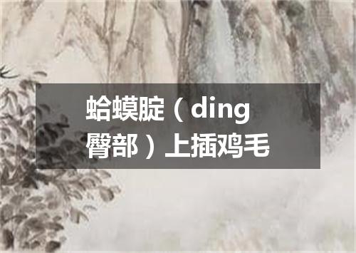 蛤蟆腚（ding臀部）上插鸡毛