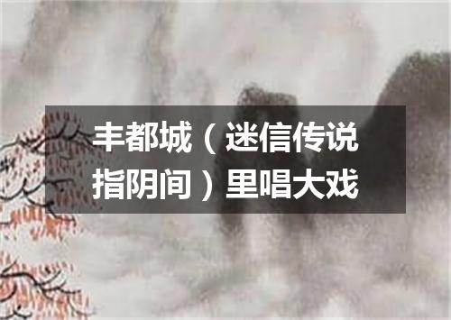 丰都城（迷信传说指阴间）里唱大戏
