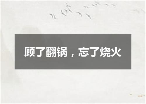 顾了翻锅，忘了烧火