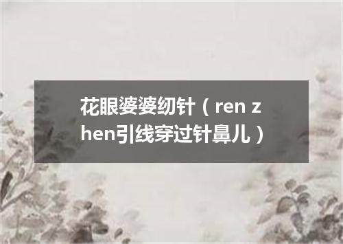 花眼婆婆纫针（ren zhen引线穿过针鼻儿）