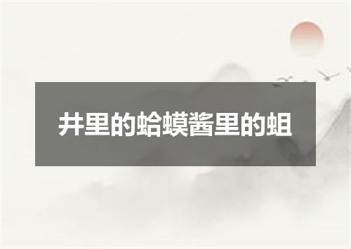 井里的蛤蟆酱里的蛆