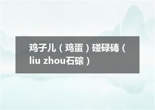 鸡子儿（鸡蛋）碰碌碡（liu zhou石磙）