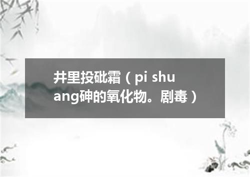 井里投砒霜（pi shuang砷的氧化物。剧毒）