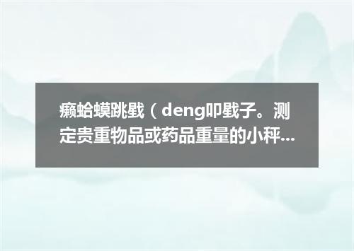 癞蛤蟆跳戥（deng叩戥子。测定贵重物品或药品重量的小秤）盘