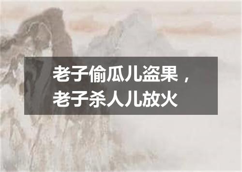 老子偷瓜儿盗果，老子杀人儿放火