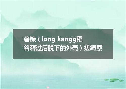 砻糠（long kangg稻谷砻过后脱下的外壳）搓绳索