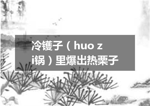 冷镬子（huo zi锅）里爆出热栗子