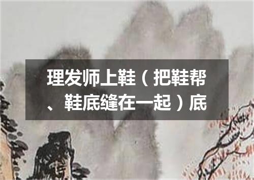 理发师上鞋（把鞋帮、鞋底缝在一起）底