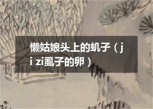 懒姑娘头上的虮子（ji zi虱子的卵）