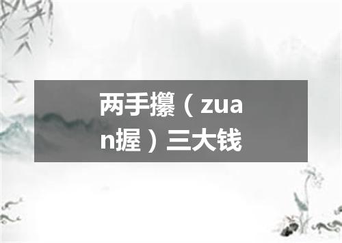 两手攥（zuan握）三大钱