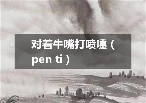 对着牛嘴打喷嚏（pen ti）
