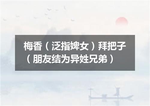 梅香（泛指婢女）拜把子（朋友结为异姓兄弟）