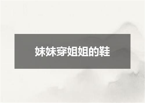 妹妹穿姐姐的鞋