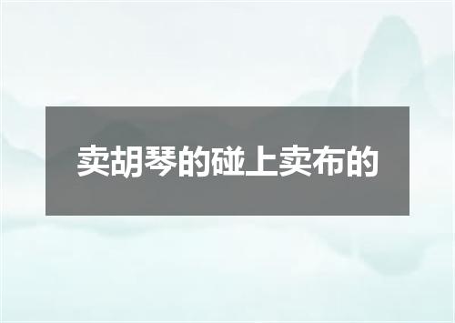 卖胡琴的碰上卖布的