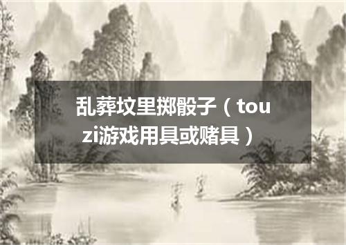 乱葬坟里掷骰子（tou zi游戏用具或赌具）