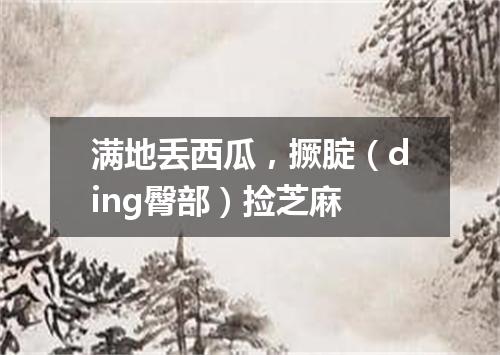 满地丢西瓜，撅腚（ding臀部）捡芝麻