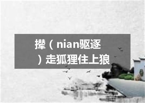 撵（nian驱逐）走狐狸住上狼