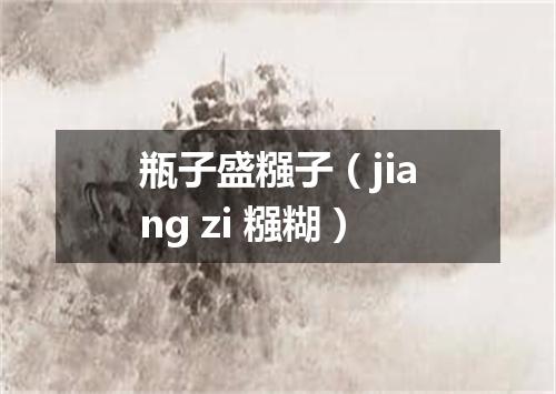 瓶子盛糨子（jiang zi 糨糊）
