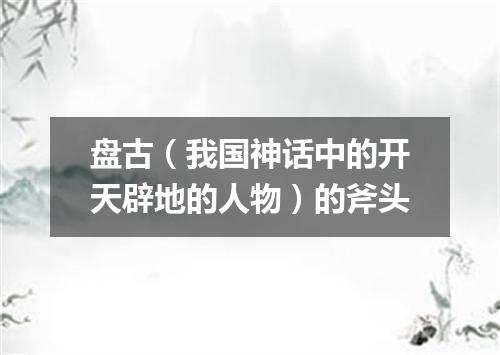 盘古（我国神话中的开天辟地的人物）的斧头