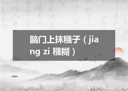 脑门上抹糨子（jiang zi 糨糊）