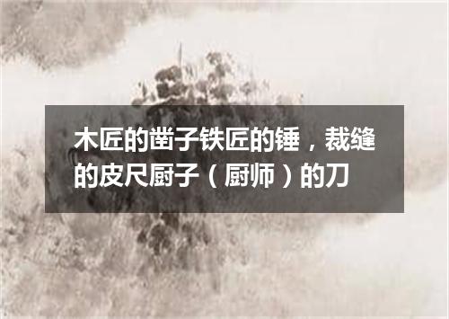 木匠的凿子铁匠的锤，裁缝的皮尺厨子（厨师）的刀
