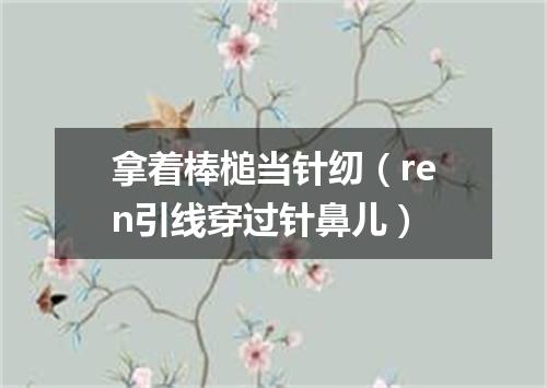 拿着棒槌当针纫（ren引线穿过针鼻儿）