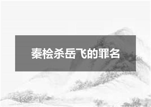 秦桧杀岳飞的罪名