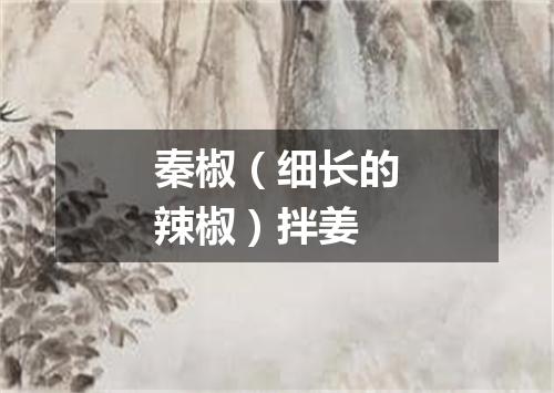 秦椒（细长的辣椒）拌姜