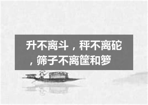 升不离斗，秤不离砣，筛子不离筐和箩