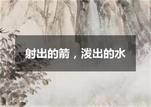 射出的箭，泼出的水