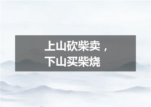 上山砍柴卖，下山买柴烧