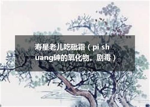 寿星老儿吃砒霜（pi shuang砷的氧化物。剧毒）