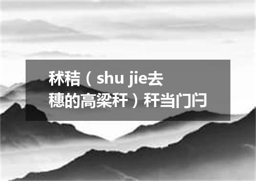 秫秸（shu jie去穗的高梁秆）秆当门闩