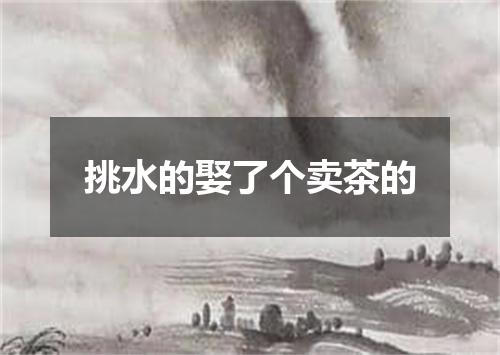 挑水的娶了个卖茶的