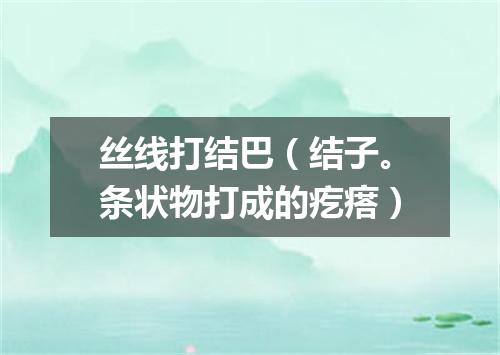 丝线打结巴（结子。条状物打成的疙瘩）