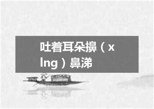 吐着耳朵擤（xlng）鼻涕