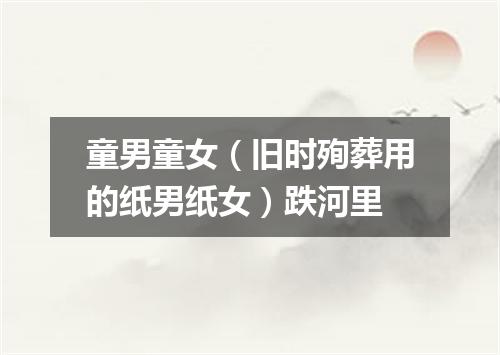 童男童女（旧时殉葬用的纸男纸女）跌河里